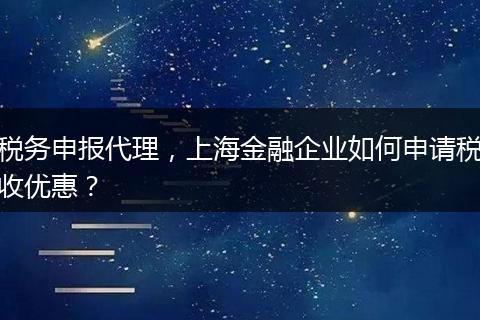 税务申报代理，上海金融企业如何申请税收优惠？