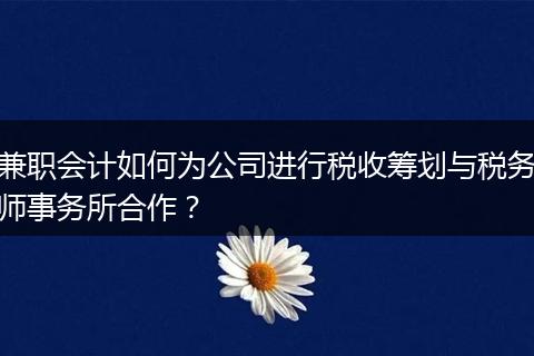 兼职会计如何为公司进行税收筹划与税务师事务所合作？