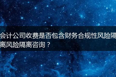 会计公司收费是否包含财务合规性风险隔离风险隔离咨询？