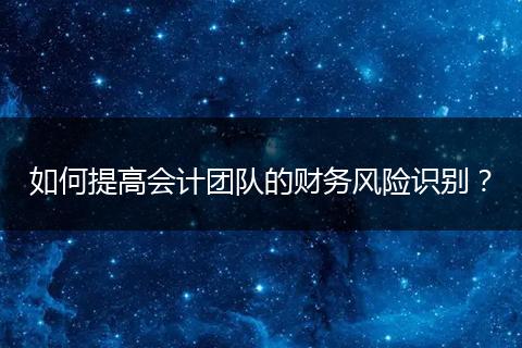 如何提高会计团队的财务风险识别？