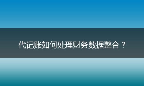 代记账如何处理财务数据整合？