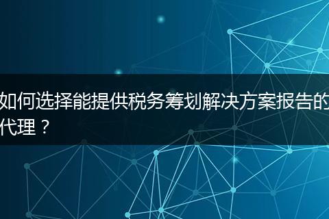 如何选择能提供税务筹划解决方案报告的代理？
