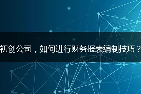 初创公司，如何进行财务报表编制技巧？