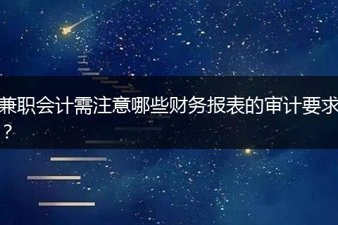 兼职会计需注意哪些财务报表的审计要求？