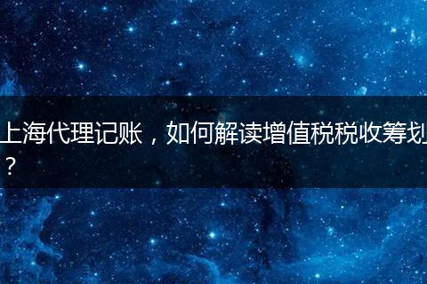 上海代理记账，如何解读增值税税收筹划？