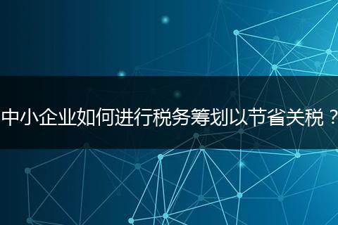 中小企业如何进行税务筹划以节省关税？