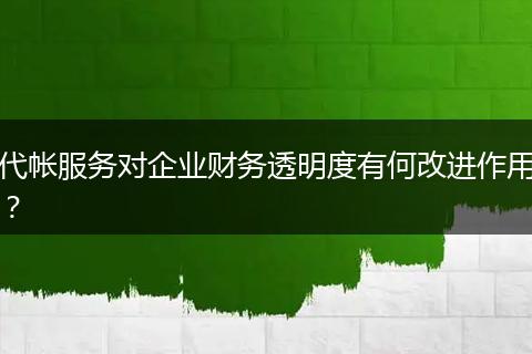 代帐服务对企业财务透明度有何改进作用？