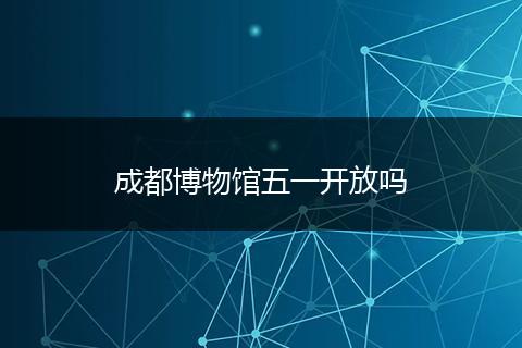 成都博物馆五一开放吗