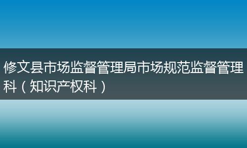 修文县市场监督管理局市场规范监督管理科（知识产权科）