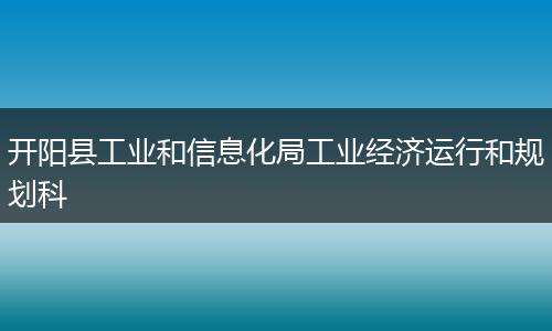 开阳县工业和信息化局工业经济运行和规划科