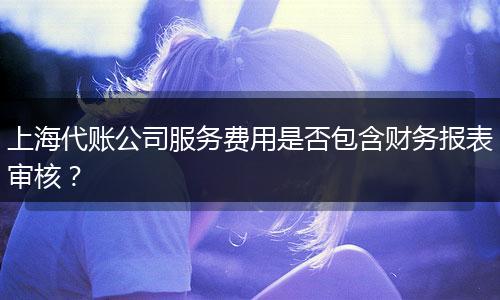 上海代账公司服务费用是否包含财务报表审核？