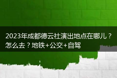 2023年成都德云社演出地点在哪儿？怎么去？地铁+公交+自驾