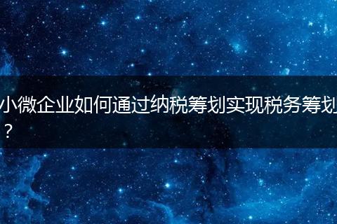 小微企业如何通过纳税筹划实现税务筹划？