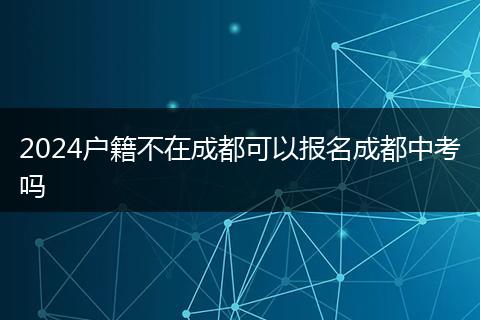2024户籍不在成都可以报名成都中考吗