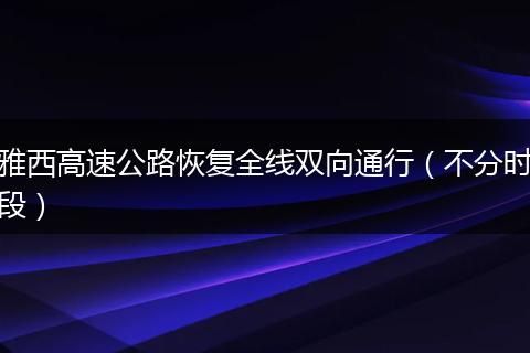 雅西高速公路恢复全线双向通行（不分时段）