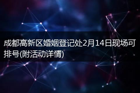 成都高新区婚姻登记处2月14日现场可排号(附活动详情)