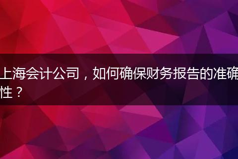 上海会计公司，如何确保财务报告的准确性？
