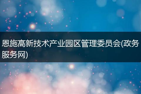 恩施高新技术产业园区管理委员会(政务服务网)