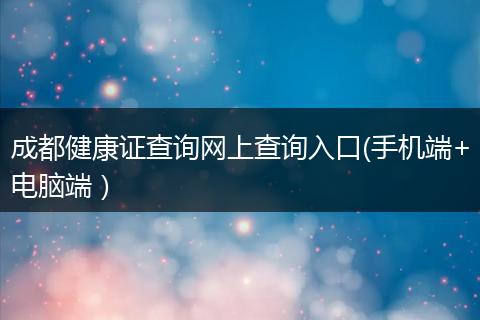成都健康证查询网上查询入口(手机端+电脑端）