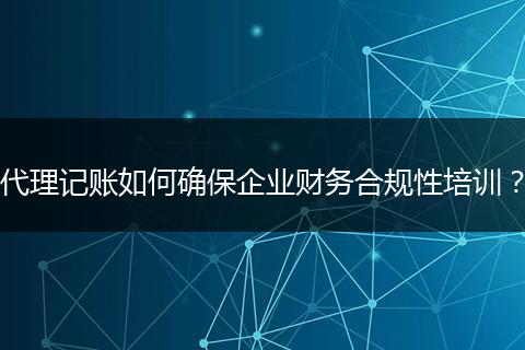 代理记账如何确保企业财务合规性培训？