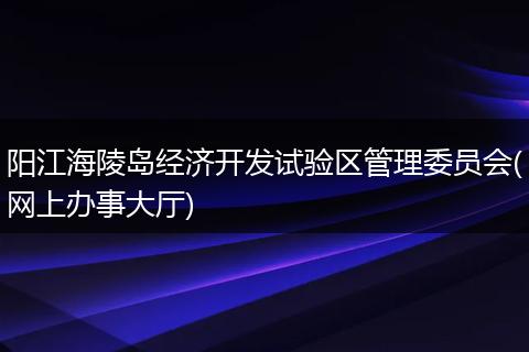 阳江海陵岛经济开发试验区管理委员会(网上办事大厅)