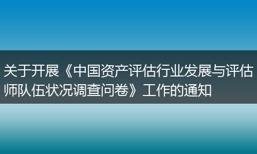 关于开展《中国资产评估行业发展与评估师队伍状况调查问卷》工作的通知