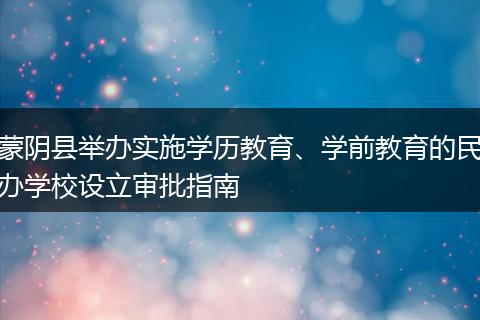 蒙阴县举办实施学历教育、学前教育的民办学校设立审批指南