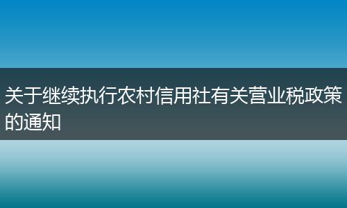关于继续执行农村信用社有关营业税政策的通知
