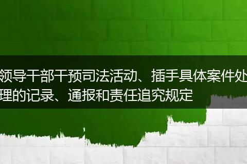 领导干部干预司法活动、插手具体案件处理的记录、通报和责任追究规定