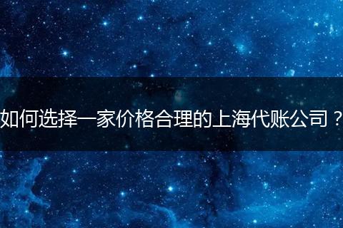 如何选择一家价格合理的上海代账公司？