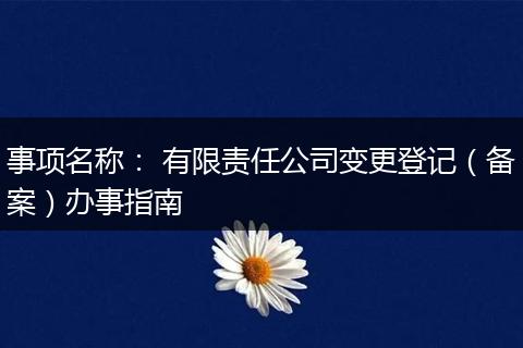 事项名称: 有限责任公司变更登记(备案)办事指南