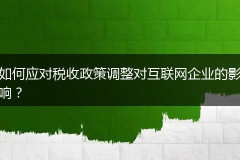 如何应对税收政策调整对互联网企业的影响？