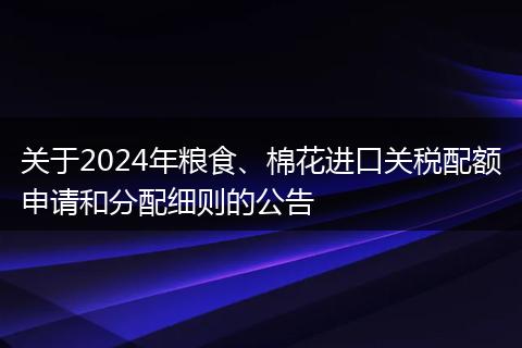 关于2024年粮食、棉花进口关税配额申请和分配细则的公告