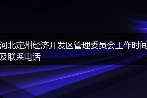 河北定州经济开发区管理委员会工作时间及联系电话