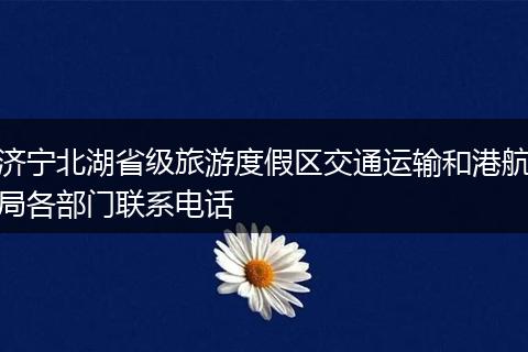 济宁北湖省级旅游度假区交通运输和港航局各部门联系电话