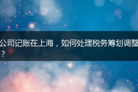 公司记账在上海，如何处理税务筹划调整？