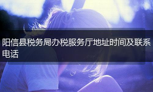 阳信县税务局办税服务厅地址时间及联系电话