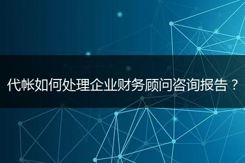 代帐如何处理企业财务顾问咨询报告？