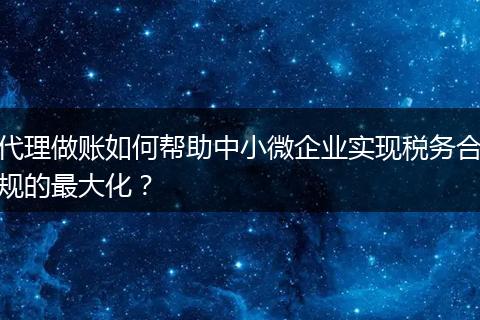代理做账如何帮助中小微企业实现税务合规的最大化？