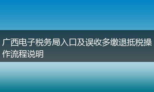 广西电子税务局入口及误收多缴退抵税操作流程说明