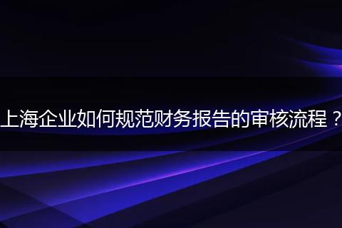 上海企业如何规范财务报告的审核流程？
