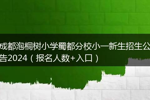成都泡桐树小学蜀都分校小一新生招生公告2024（报名人数+入口）