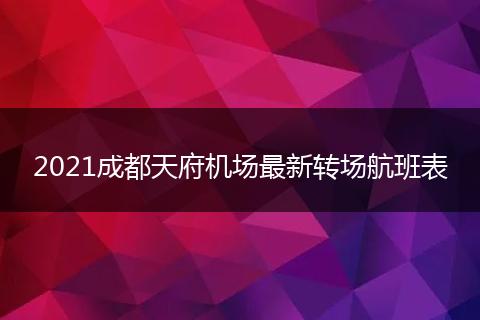 2021成都天府机场最新转场航班表