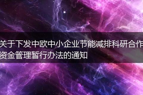 关于下发中欧中小企业节能减排科研合作资金管理暂行办法的通知