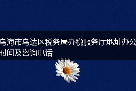 乌海市乌达区税务局办税服务厅地址办公时间及咨询电话