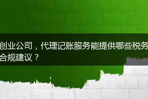 创业公司，代理记账服务能提供哪些税务合规建议？