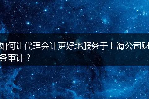 如何让代理会计更好地服务于上海公司财务审计？