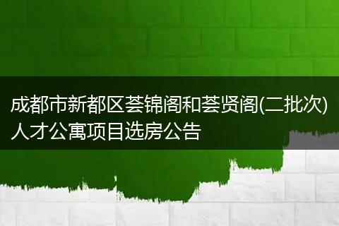 成都市新都区荟锦阁和荟贤阁(二批次)人才公寓项目选房公告