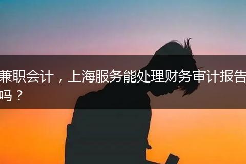 兼职会计，上海服务能处理财务审计报告吗？