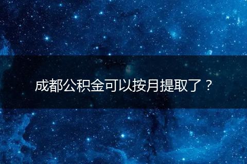 成都公积金可以按月提取了？